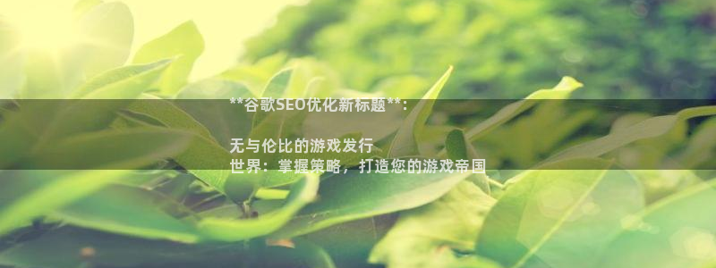 顺盈娱乐平台注册流程：**谷歌SEO优化新标题**：

无与伦比的游戏发行
世界：掌握策略，打造您的游戏帝国