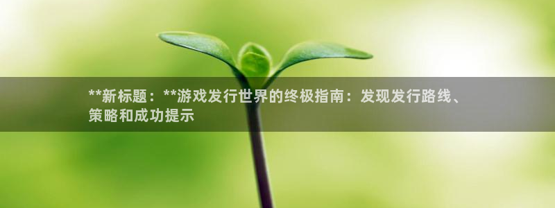 顺盈平台注册网址是多少：**新标题：**游戏发行世界的终极指南：发现发行路线、
策略和成功提示