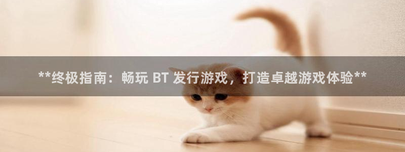 顺盈平台注册开户条件：**终极指南：畅玩 BT 发行游戏，打造卓越游戏体验**