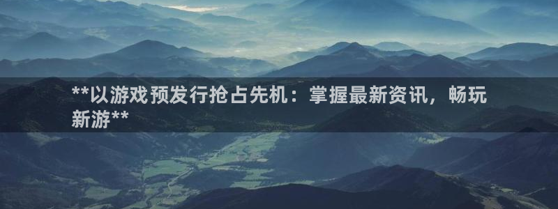 顺盈平台注册地址在哪里：**以游戏预发行抢占先机：掌握最新资讯，畅玩
新游**