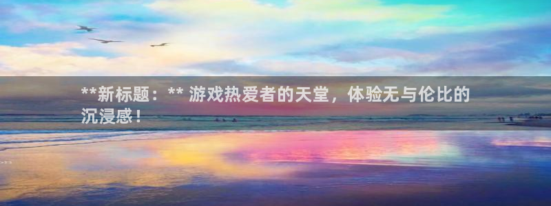 顺盈平台开户：**新标题：** 游戏热爱者的天堂，体验无与伦比的
沉浸感！