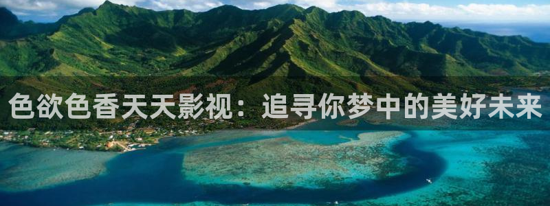 策驰策影院免费观看：色欲色香天天影视：追寻你梦中的美好未来