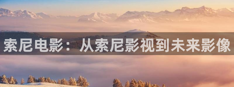 驰策驰影院 官网：索尼电影：从索尼影视到未来影像