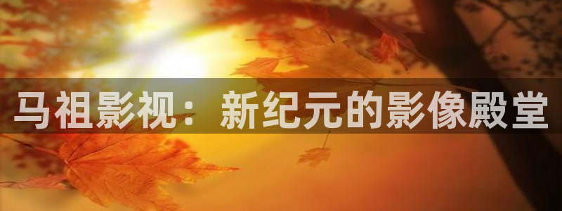 驰策影院：马祖影视：新纪元的影像殿堂