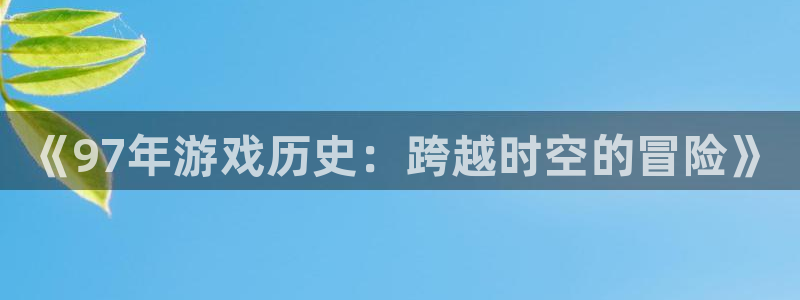 顺盈娱乐的员工待遇怎么样啊：《97年游戏历史：跨越时空的冒险》
